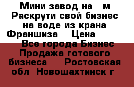 Мини завод на 30м.Раскрути свой бизнес на воде из крана.Франшиза. › Цена ­ 105 000 - Все города Бизнес » Продажа готового бизнеса   . Ростовская обл.,Новошахтинск г.